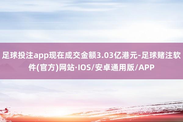 足球投注app现在成交金额3.03亿港元-足球赌注软件(官方)网站·IOS/安卓通用版/APP