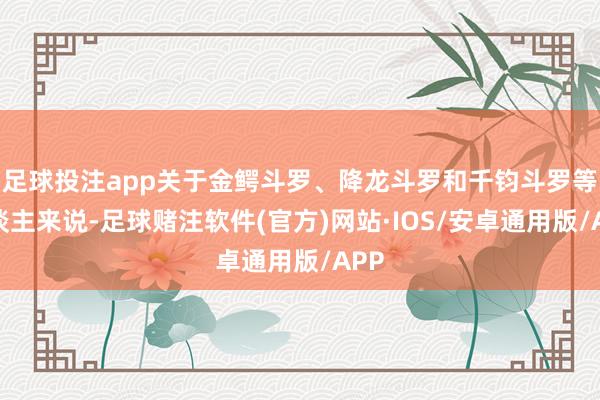 足球投注app关于金鳄斗罗、降龙斗罗和千钧斗罗等东谈主来说-足球赌注软件(官方)网站·IOS/安卓通用版/APP