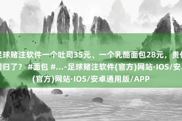 足球赌注软件一个吐司35元、一个乳酪面包28元，贵价面包又“杀”回归了？ #面包 #...-足球赌注软件(官方)网站·IOS/安卓通用版/APP