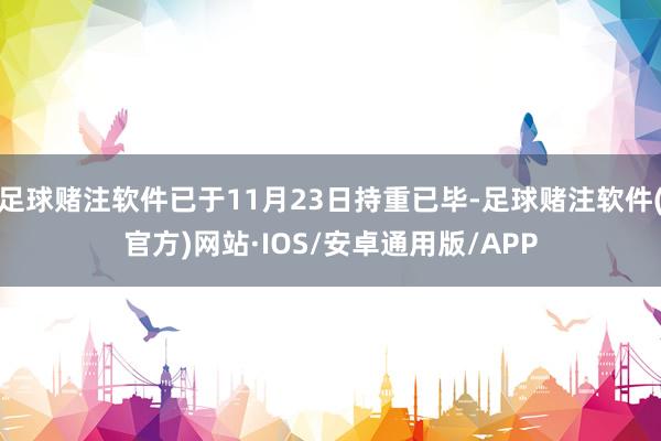 足球赌注软件已于11月23日持重已毕-足球赌注软件(官方)网站·IOS/安卓通用版/APP