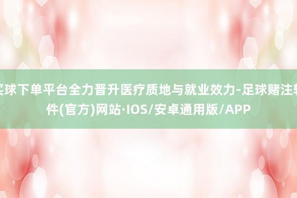 买球下单平台全力晋升医疗质地与就业效力-足球赌注软件(官方)网站·IOS/安卓通用版/APP