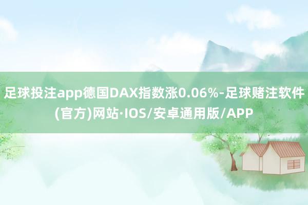 足球投注app德国DAX指数涨0.06%-足球赌注软件(官方)网站·IOS/安卓通用版/APP