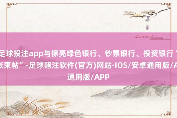 足球投注app与擦亮绿色银行、钞票银行、投资银行“三张柬帖”-足球赌注软件(官方)网站·IOS/安卓通用版/APP