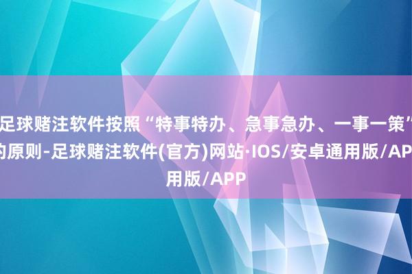 足球赌注软件按照“特事特办、急事急办、一事一策”的原则-足球赌注软件(官方)网站·IOS/安卓通用版/APP