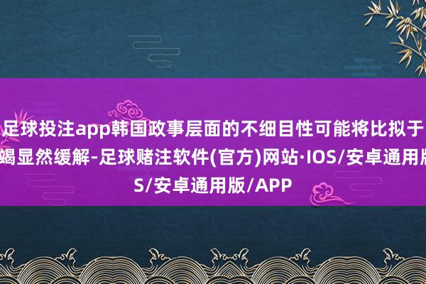 足球投注app韩国政事层面的不细目性可能将比拟于面前不竭显然缓解-足球赌注软件(官方)网站·IOS/安卓通用版/APP