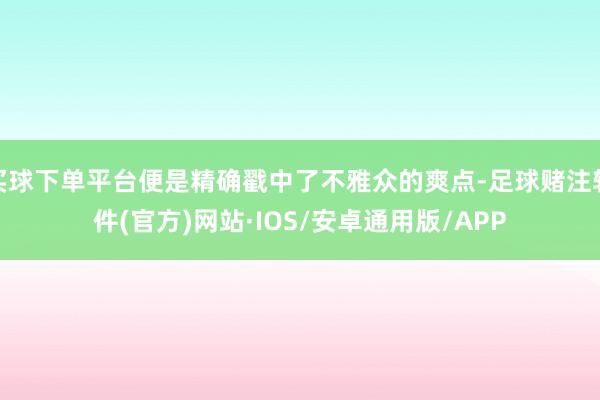 买球下单平台便是精确戳中了不雅众的爽点-足球赌注软件(官方)网站·IOS/安卓通用版/APP