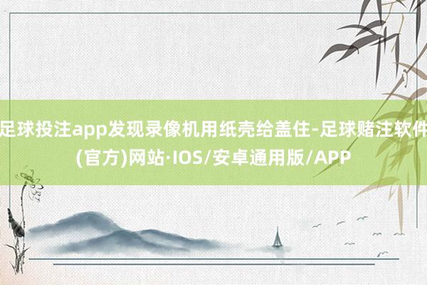 足球投注app发现录像机用纸壳给盖住-足球赌注软件(官方)网站·IOS/安卓通用版/APP