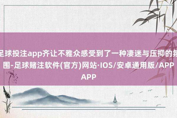 足球投注app齐让不雅众感受到了一种凄迷与压抑的氛围-足球赌注软件(官方)网站·IOS/安卓通用版/APP