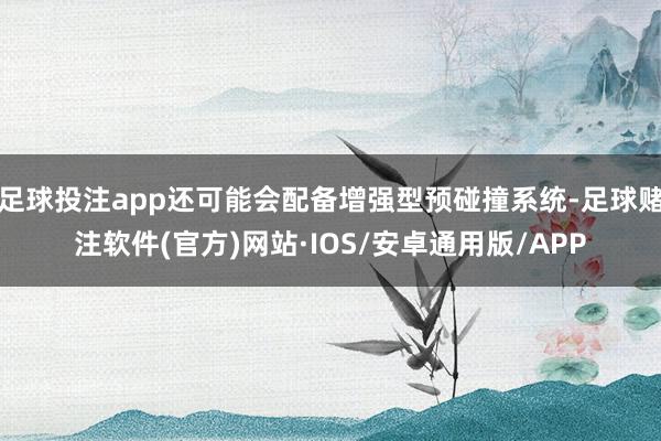 足球投注app还可能会配备增强型预碰撞系统-足球赌注软件(官方)网站·IOS/安卓通用版/APP