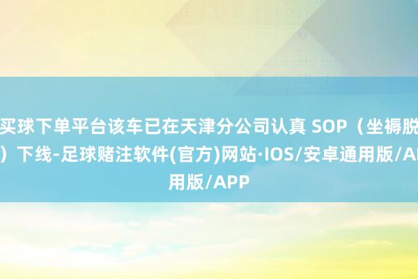 买球下单平台该车已在天津分公司认真 SOP（坐褥脱手）下线-足球赌注软件(官方)网站·IOS/安卓通用版/APP