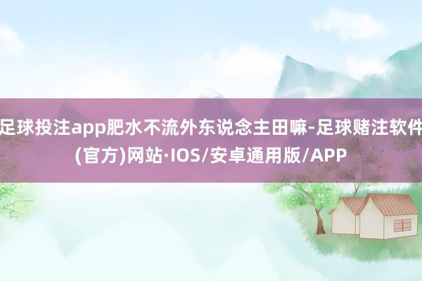 足球投注app肥水不流外东说念主田嘛-足球赌注软件(官方)网站·IOS/安卓通用版/APP