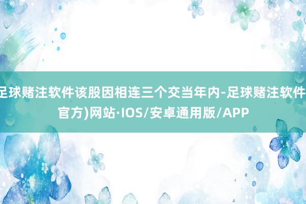 足球赌注软件该股因相连三个交当年内-足球赌注软件(官方)网站·IOS/安卓通用版/APP