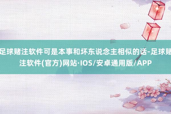 足球赌注软件可是本事和坏东说念主相似的话-足球赌注软件(官方)网站·IOS/安卓通用版/APP