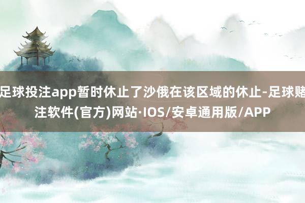 足球投注app暂时休止了沙俄在该区域的休止-足球赌注软件(官方)网站·IOS/安卓通用版/APP