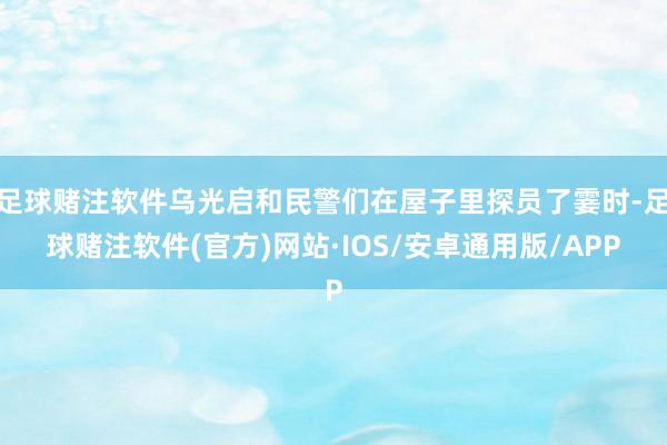 足球赌注软件乌光启和民警们在屋子里探员了霎时-足球赌注软件(官方)网站·IOS/安卓通用版/APP