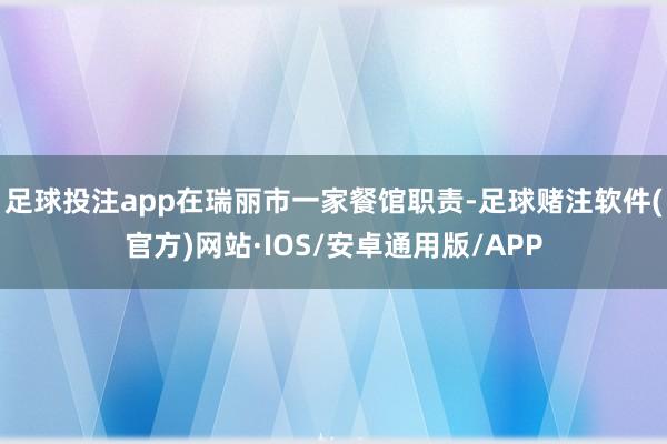 足球投注app在瑞丽市一家餐馆职责-足球赌注软件(官方)网站·IOS/安卓通用版/APP