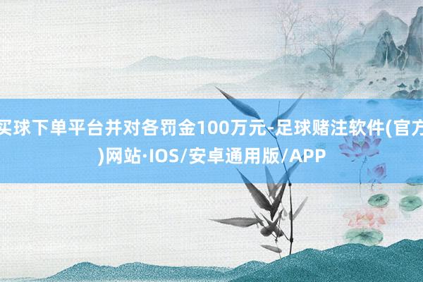 买球下单平台并对各罚金100万元-足球赌注软件(官方)网站·IOS/安卓通用版/APP