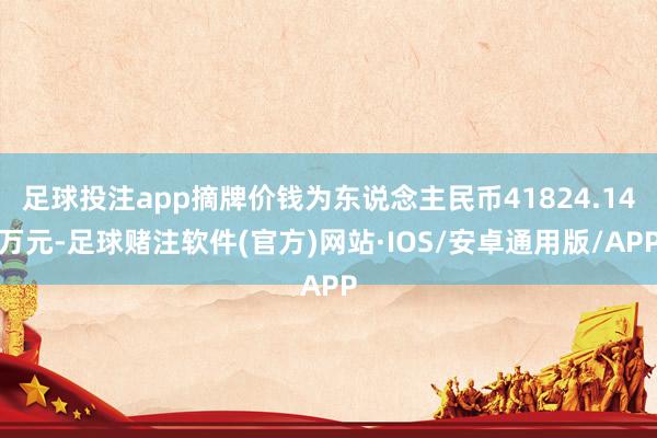 足球投注app摘牌价钱为东说念主民币41824.14万元-足球赌注软件(官方)网站·IOS/安卓通用版/APP