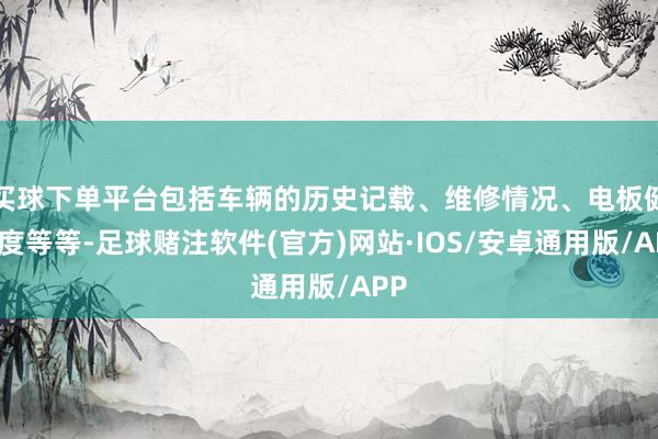 买球下单平台包括车辆的历史记载、维修情况、电板健康度等等-足球赌注软件(官方)网站·IOS/安卓通用版/APP