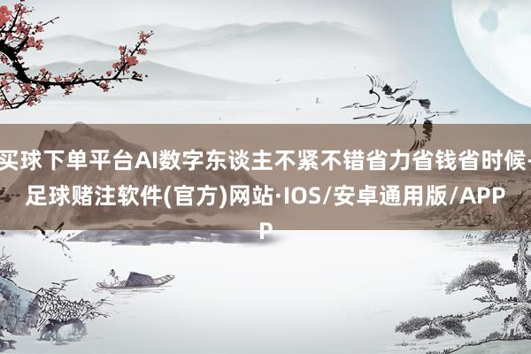 买球下单平台AI数字东谈主不紧不错省力省钱省时候-足球赌注软件(官方)网站·IOS/安卓通用版/APP