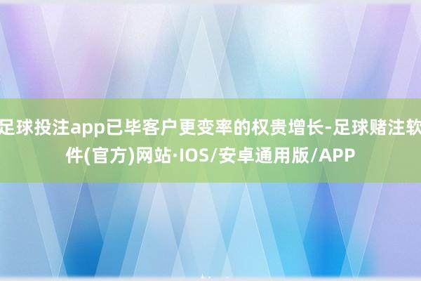 足球投注app已毕客户更变率的权贵增长-足球赌注软件(官方)网站·IOS/安卓通用版/APP