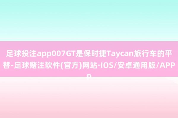 足球投注app007GT是保时捷Taycan旅行车的平替-足球赌注软件(官方)网站·IOS/安卓通用版/APP