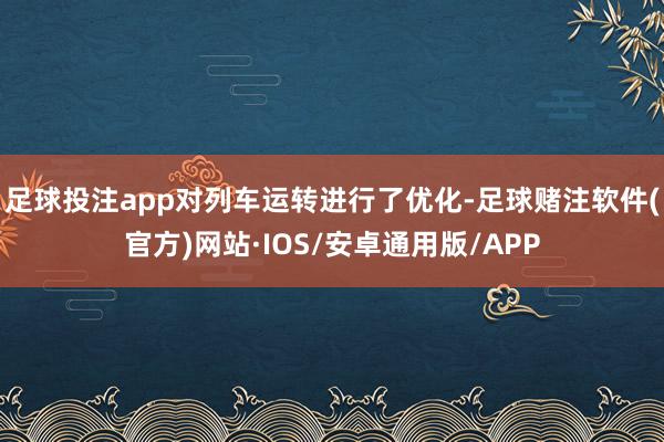 足球投注app对列车运转进行了优化-足球赌注软件(官方)网站·IOS/安卓通用版/APP