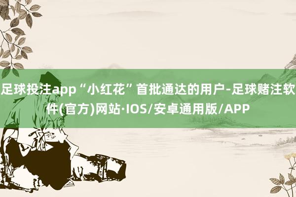 足球投注app“小红花”首批通达的用户-足球赌注软件(官方)网站·IOS/安卓通用版/APP