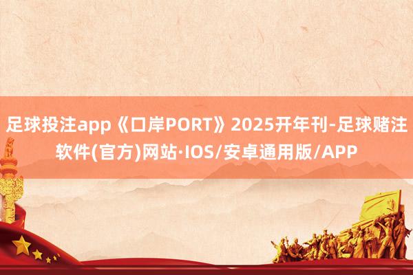 足球投注app《口岸PORT》2025开年刊-足球赌注软件(官方)网站·IOS/安卓通用版/APP