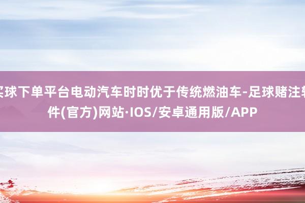 买球下单平台电动汽车时时优于传统燃油车-足球赌注软件(官方)网站·IOS/安卓通用版/APP