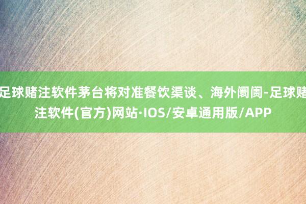 足球赌注软件茅台将对准餐饮渠谈、海外阛阓-足球赌注软件(官方)网站·IOS/安卓通用版/APP