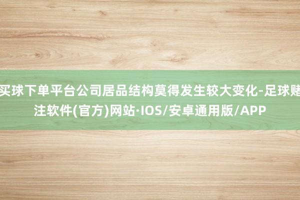 买球下单平台公司居品结构莫得发生较大变化-足球赌注软件(官方)网站·IOS/安卓通用版/APP