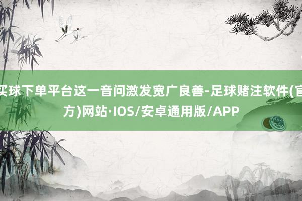 买球下单平台这一音问激发宽广良善-足球赌注软件(官方)网站·IOS/安卓通用版/APP