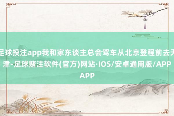 足球投注app我和家东谈主总会驾车从北京登程前去天津-足球赌注软件(官方)网站·IOS/安卓通用版/APP