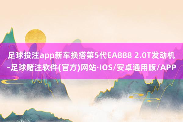 足球投注app新车换搭第5代EA888 2.0T发动机-足球赌注软件(官方)网站·IOS/安卓通用版/APP