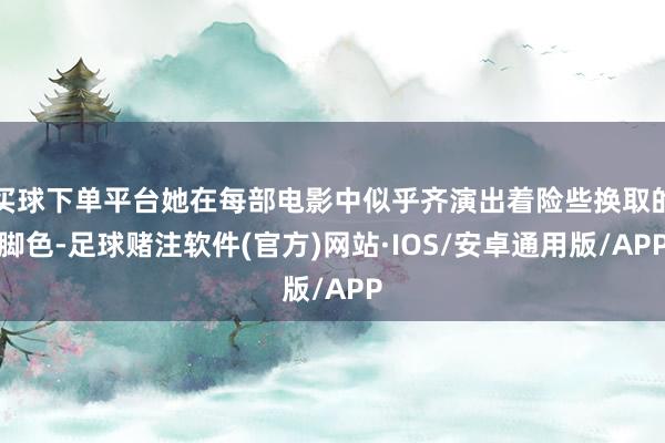 买球下单平台她在每部电影中似乎齐演出着险些换取的脚色-足球赌注软件(官方)网站·IOS/安卓通用版/APP