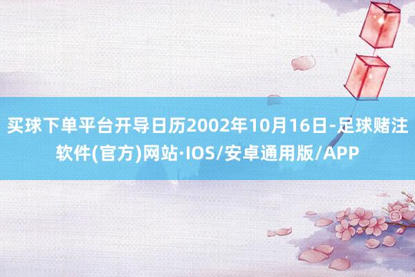 买球下单平台开导日历2002年10月16日-足球赌注软件(官方)网站·IOS/安卓通用版/APP