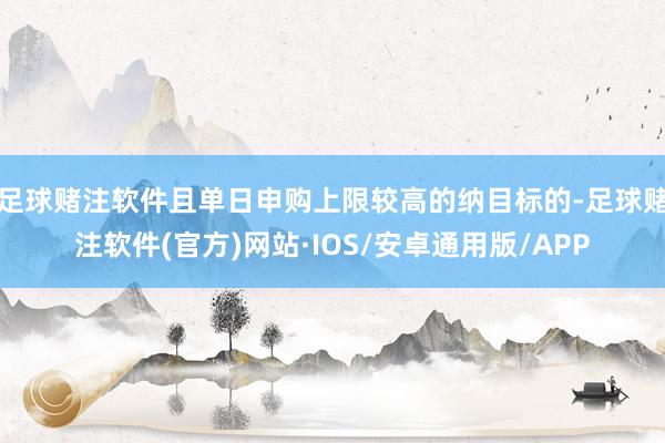 足球赌注软件且单日申购上限较高的纳目标的-足球赌注软件(官方)网站·IOS/安卓通用版/APP