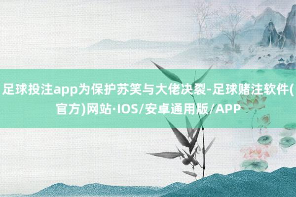 足球投注app为保护苏笑与大佬决裂-足球赌注软件(官方)网站·IOS/安卓通用版/APP