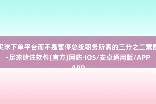 买球下单平台而不是暂停总统职务所需的三分之二票数-足球赌注软件(官方)网站·IOS/安卓通用版/APP