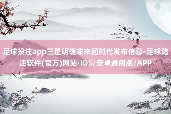 足球投注app　　三是明确非来回时代发布信息-足球赌注软件(官方)网站·IOS/安卓通用版/APP