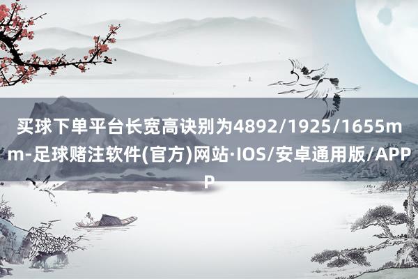 买球下单平台长宽高诀别为4892/1925/1655mm-足球赌注软件(官方)网站·IOS/安卓通用版/APP