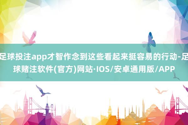 足球投注app才智作念到这些看起来挺容易的行动-足球赌注软件(官方)网站·IOS/安卓通用版/APP