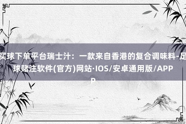 买球下单平台瑞士汁：一款来自香港的复合调味料-足球赌注软件(官方)网站·IOS/安卓通用版/APP