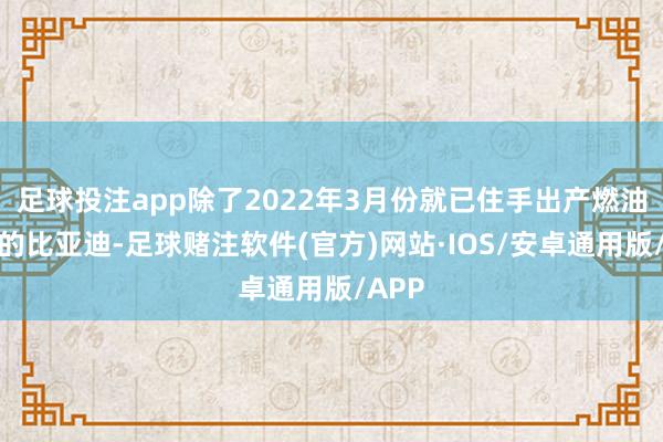 足球投注app除了2022年3月份就已住手出产燃油汽车的比亚迪-足球赌注软件(官方)网站·IOS/安卓通用版/APP