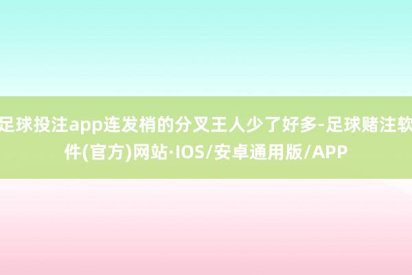 足球投注app连发梢的分叉王人少了好多-足球赌注软件(官方)网站·IOS/安卓通用版/APP