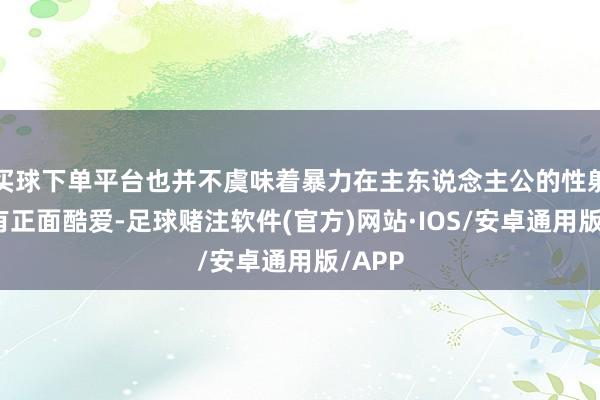 买球下单平台也并不虞味着暴力在主东说念主公的性射中就有正面酷爱-足球赌注软件(官方)网站·IOS/安卓通用版/APP