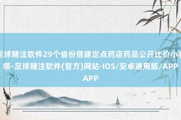 足球赌注软件29个省份搭建定点药店药品公开比价小要领-足球赌注软件(官方)网站·IOS/安卓通用版/APP