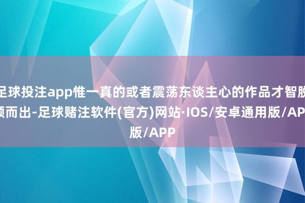 足球投注app惟一真的或者震荡东谈主心的作品才智脱颖而出-足球赌注软件(官方)网站·IOS/安卓通用版/APP