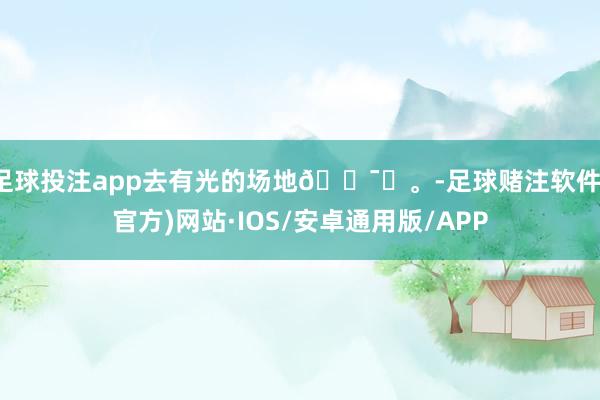 足球投注app去有光的场地🕯️。-足球赌注软件(官方)网站·IOS/安卓通用版/APP